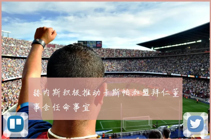 赫内斯积极推动卡斯帕加盟拜仁董事会任命事宜