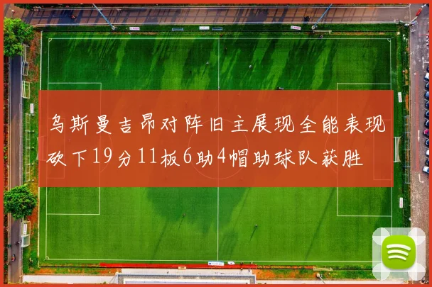 乌斯曼吉昂对阵旧主展现全能表现砍下19分11板6助4帽助球队获胜