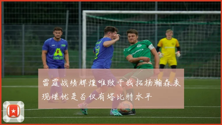 雷霆战绩辉煌唯败于我拓杨瀚森表现堪忧是否仅有塔比特水平