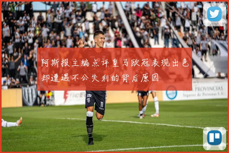 阿斯报主编点评皇马欧冠表现出色却遭遇不公失利的背后原因