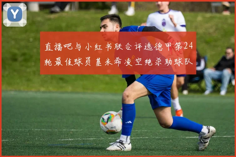 直播吧与小红书联合评选德甲第24轮最佳球员基米希凌空绝杀助球队赢得国家德比