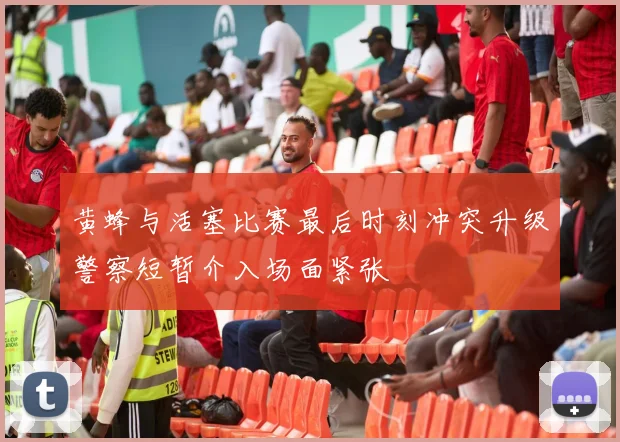 黄蜂与活塞比赛最后时刻冲突升级警察短暂介入场面紧张