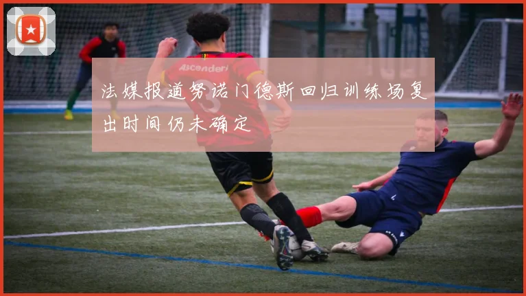 法媒报道努诺门德斯回归训练场复出时间仍未确定