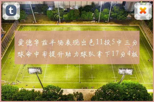 爱德华兹半场表现出色11投5中三分球命中率提升助力球队拿下17分4板1助