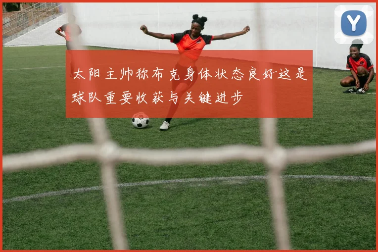 太阳主帅称布克身体状态良好这是球队重要收获与关键进步