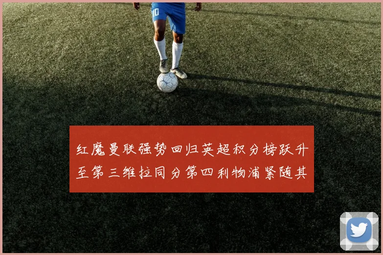 红魔曼联强势回归英超积分榜跃升至第三维拉同分第四利物浦紧随其后第五