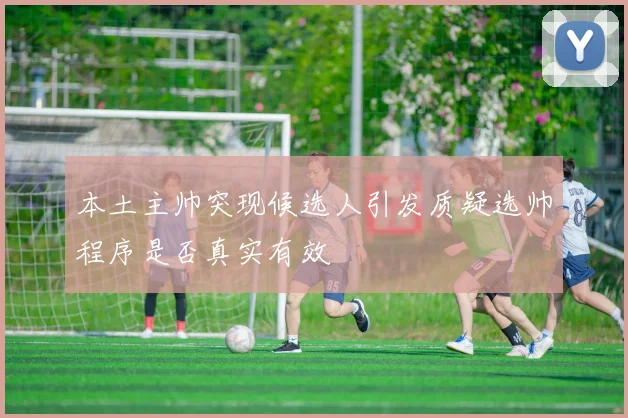 本土主帅突现候选人引发质疑选帅程序是否真实有效