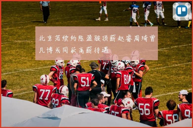 北京若续约陈盈骏顶薪赵睿周琦曾凡博或同获高薪待遇