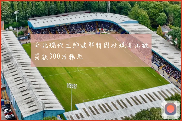 全北现代主帅波耶特因社媒言论被罚款300万韩元