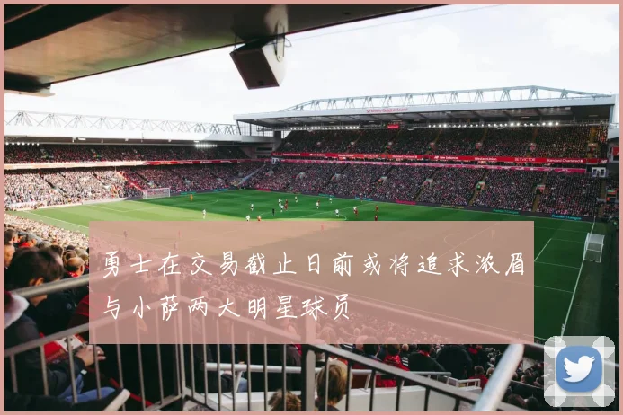 勇士在交易截止日前或将追求浓眉与小萨两大明星球员