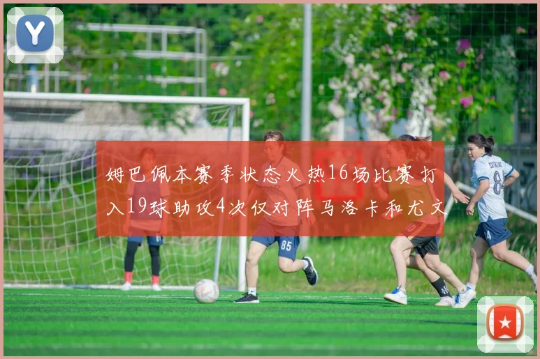 姆巴佩本赛季状态火热16场比赛打入19球助攻4次仅对阵马洛卡和尤文未能破门