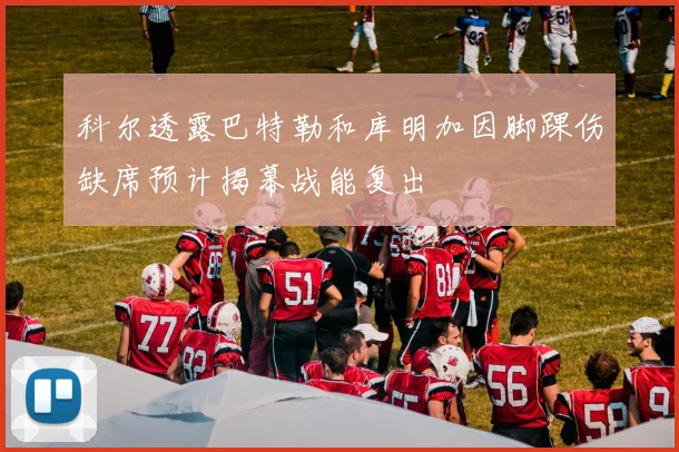 科尔透露巴特勒和库明加因脚踝伤缺席预计揭幕战能复出