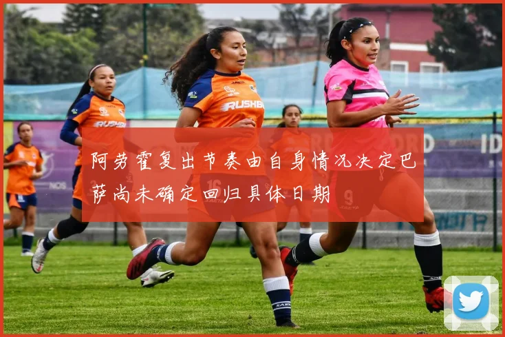 阿劳霍复出节奏由自身情况决定巴萨尚未确定回归具体日期