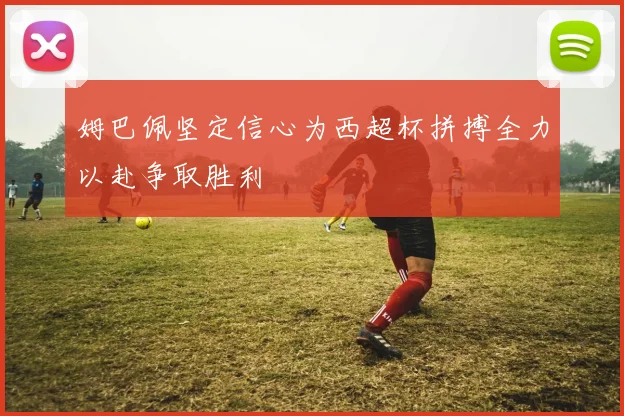 姆巴佩坚定信心为西超杯拼搏全力以赴争取胜利