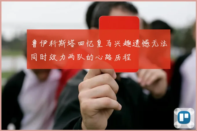 鲁伊科斯塔回忆皇马兴趣遗憾无法同时效力两队的心路历程