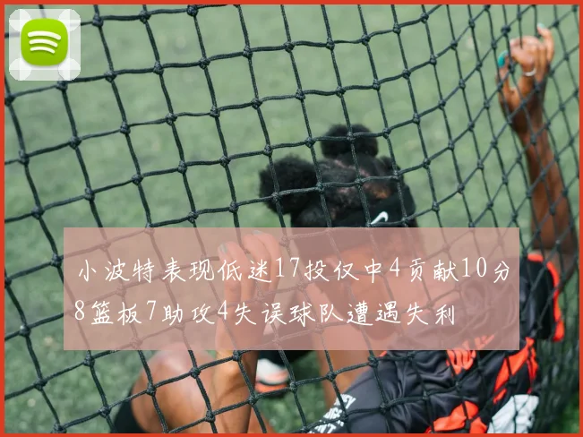 小波特表现低迷17投仅中4贡献10分8篮板7助攻4失误球队遭遇失利