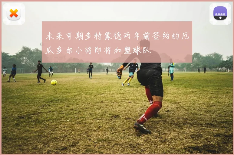 未来可期多特蒙德两年前签约的厄瓜多尔小将即将加盟球队
