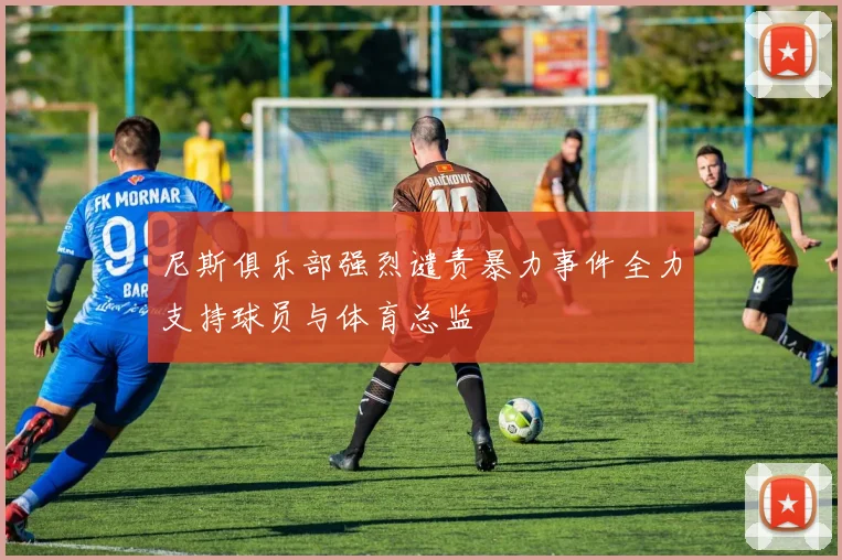 尼斯俱乐部强烈谴责暴力事件全力支持球员与体育总监