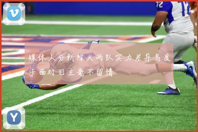 媒体人分析绿火两队实力差异乌度卡面对旧主毫不留情