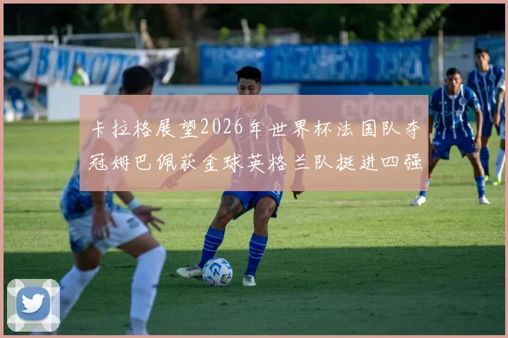 卡拉格展望2026年世界杯法国队夺冠姆巴佩获金球英格兰队挺进四强