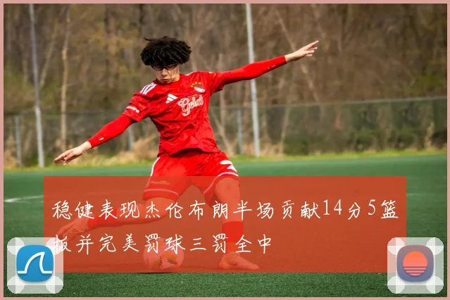 稳健表现杰伦布朗半场贡献14分5篮板并完美罚球三罚全中