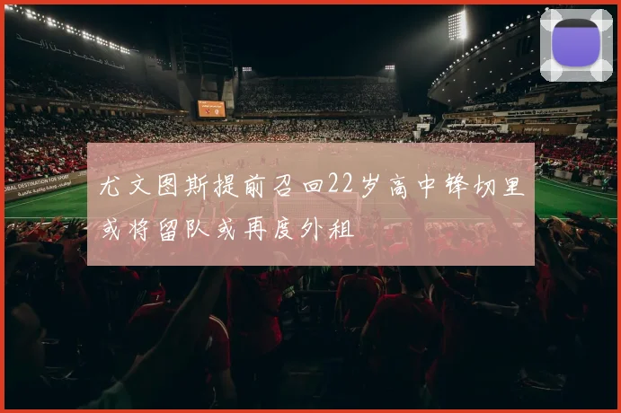 尤文图斯提前召回22岁高中锋切里或将留队或再度外租