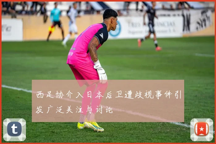 西足协介入日本后卫遭歧视事件引发广泛关注与讨论