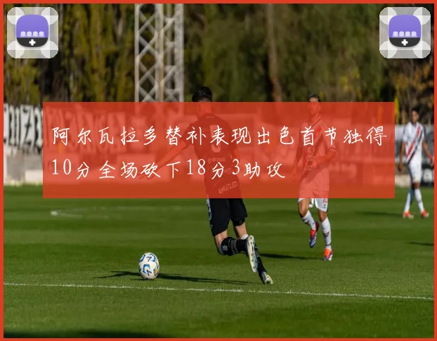 阿尔瓦拉多替补表现出色首节独得10分全场砍下18分3助攻