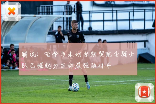 解说：哈登与米切尔默契配合骑士队已崛起为东部最强劲对手