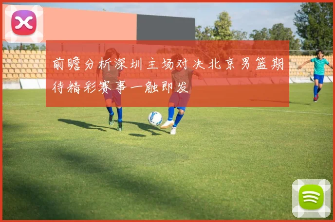 前瞻分析深圳主场对决北京男篮期待精彩赛事一触即发