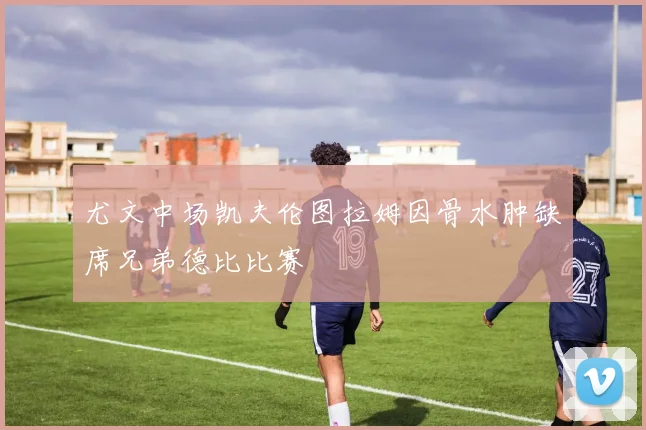 尤文中场凯夫伦图拉姆因骨水肿缺席兄弟德比比赛