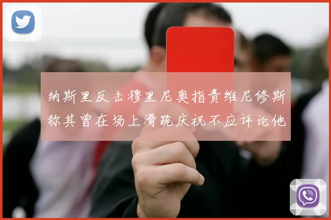 纳斯里反击穆里尼奥指责维尼修斯称其曾在场上滑跪庆祝不应评论他人