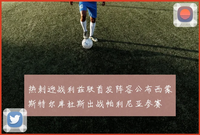 热刺迎战利兹联首发阵容公布西蒙斯特尔库杜斯出战帕利尼亚参赛