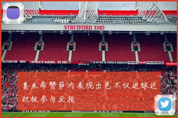 基米希赞萨内表现出色不仅进球还积极参与反抢