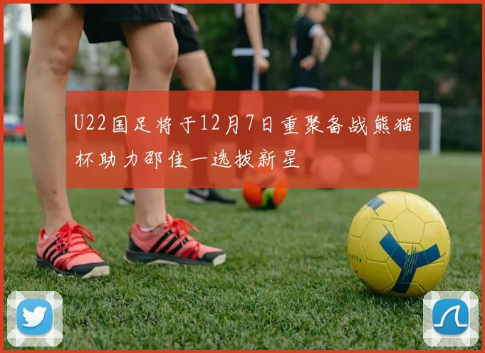 U22国足将于12月7日重聚备战熊猫杯助力邵佳一选拔新星