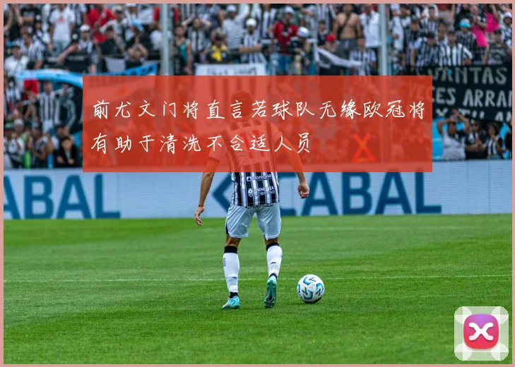 前尤文门将直言若球队无缘欧冠将有助于清洗不合适人员