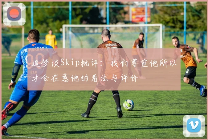 追梦谈Skip批评：我们尊重他所以才会在意他的看法与评价