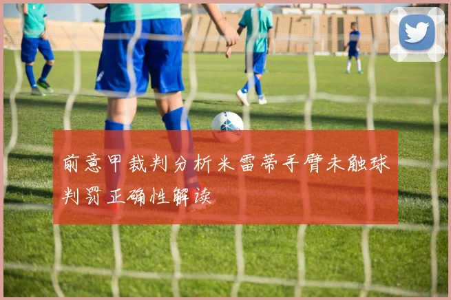 前意甲裁判分析米雷蒂手臂未触球判罚正确性解读