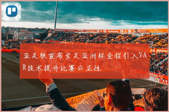 亚足联宣布女足亚洲杯全程引入VAR技术提升比赛公正性