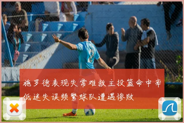 施罗德表现失常难救主投篮命中率低迷失误频繁球队遭遇惨败