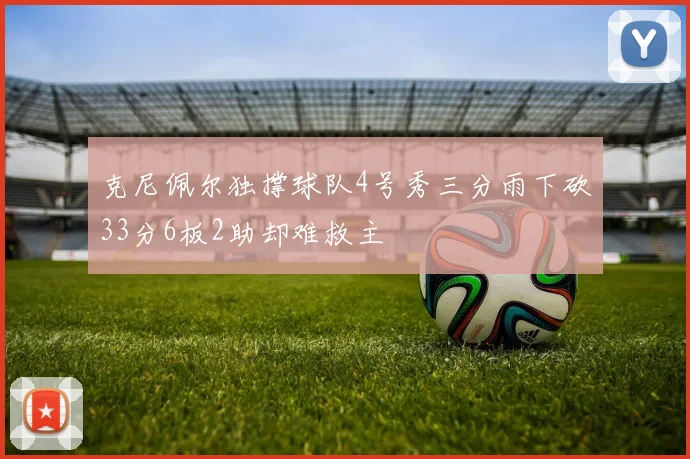 克尼佩尔独撑球队4号秀三分雨下砍33分6板2助却难救主