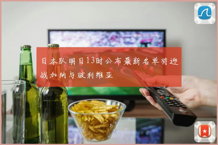 日本队明日13时公布最新名单将迎战加纳与玻利维亚