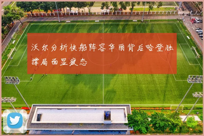 沃尔分析快船阵容华丽背后哈登独撑局面显疲态