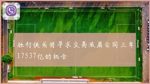 独行侠或将寻求交易浓眉合同三年17537亿的机会