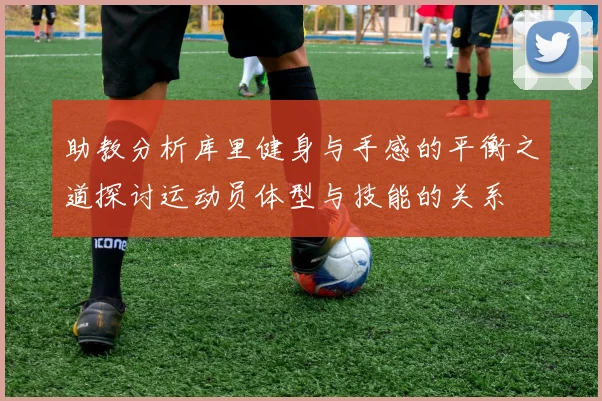 助教分析库里健身与手感的平衡之道探讨运动员体型与技能的关系
