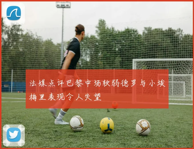 法媒点评巴黎中场软弱德罗与小埃梅里表现令人失望